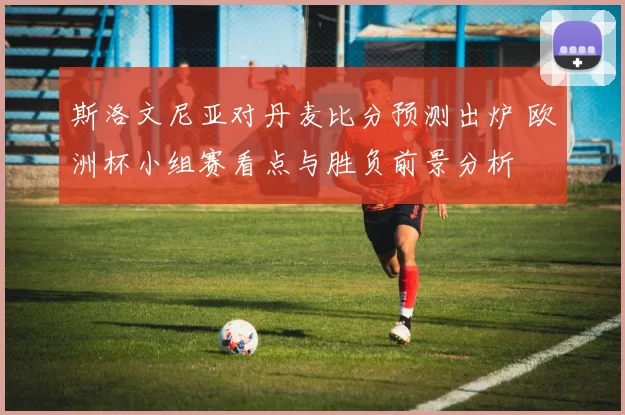 斯洛文尼亚对丹麦比分预测出炉 欧洲杯小组赛看点与胜负前景分析
