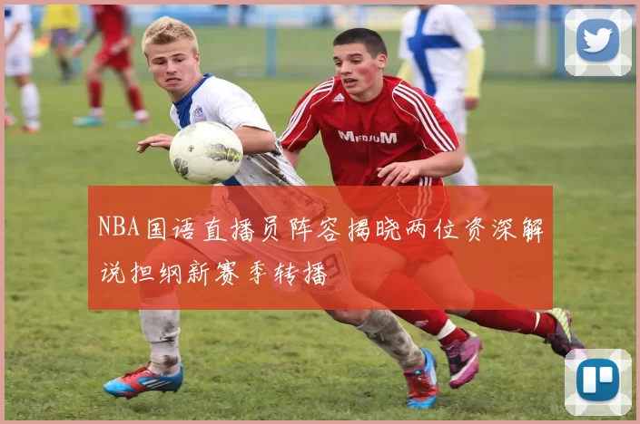 NBA国语直播员阵容揭晓两位资深解说担纲新赛季转播