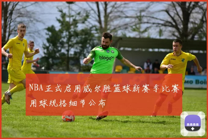 NBA正式启用威尔胜篮球新赛季比赛用球规格细节公布