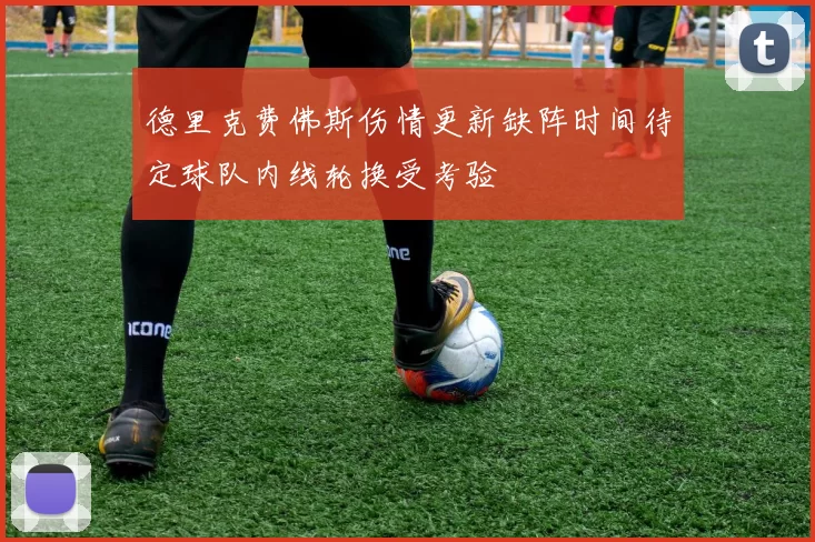 德里克费佛斯伤情更新缺阵时间待定球队内线轮换受考验