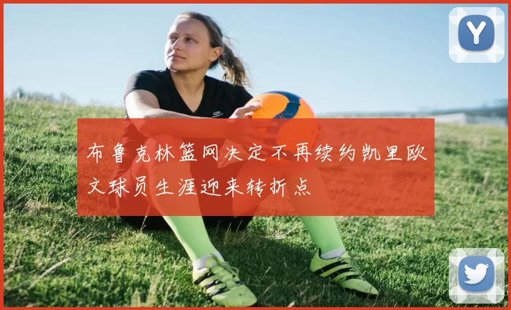 布鲁克林篮网决定不再续约凯里欧文球员生涯迎来转折点