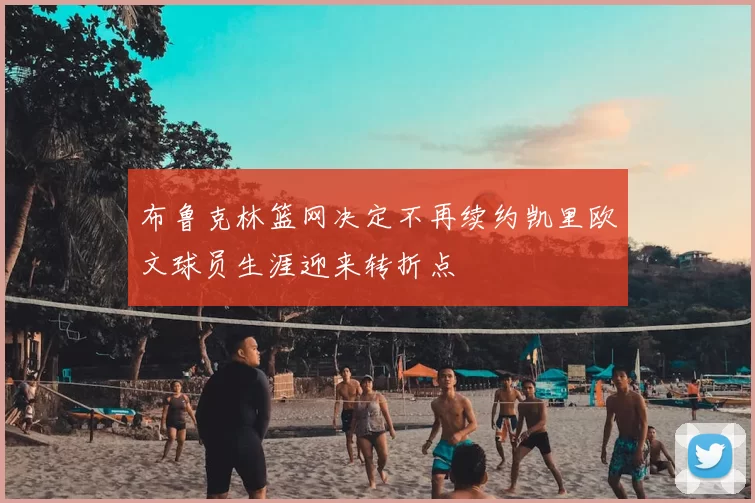 布鲁克林篮网决定不再续约凯里欧文球员生涯迎来转折点