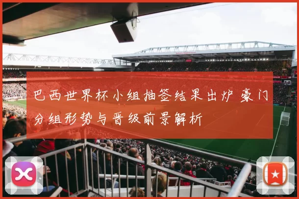 巴西世界杯小组抽签结果出炉 豪门分组形势与晋级前景解析