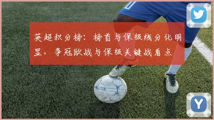 英超积分榜：榜首与保级线分化明显，争冠欧战与保级关键战看点