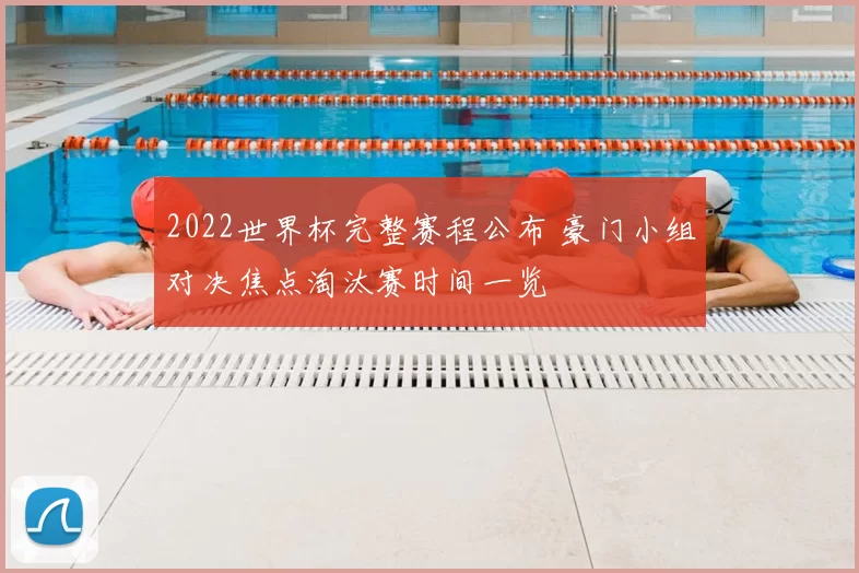 2022世界杯完整赛程公布 豪门小组对决焦点淘汰赛时间一览