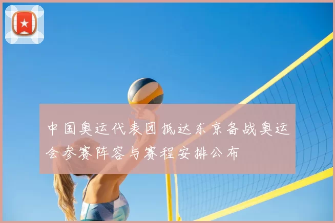 中国奥运代表团抵达东京备战奥运会参赛阵容与赛程安排公布
