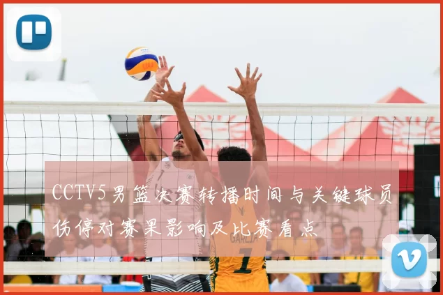 CCTV5男篮决赛转播时间与关键球员伤停对赛果影响及比赛看点