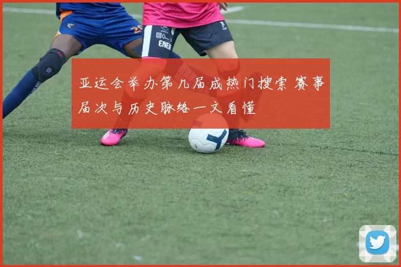 亚运会举办第几届成热门搜索 赛事届次与历史脉络一文看懂