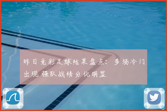 昨日竞彩足球结果盘点：多场冷门出现 强队战绩分化明显