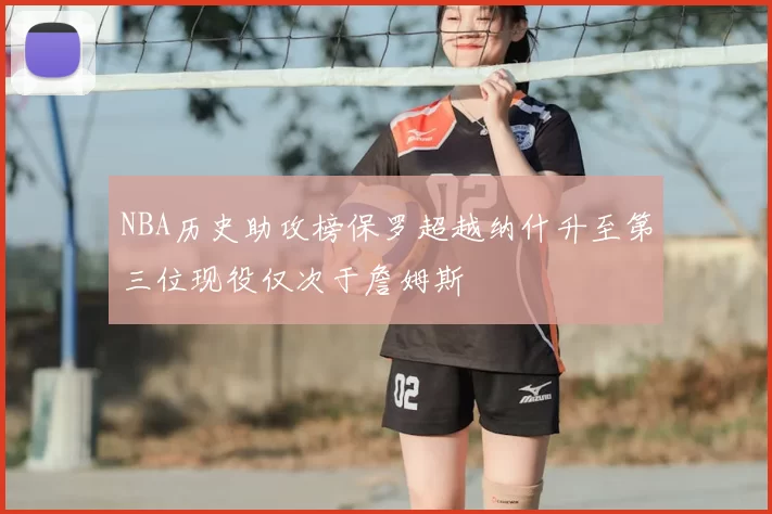 NBA历史助攻榜保罗超越纳什升至第三位现役仅次于詹姆斯