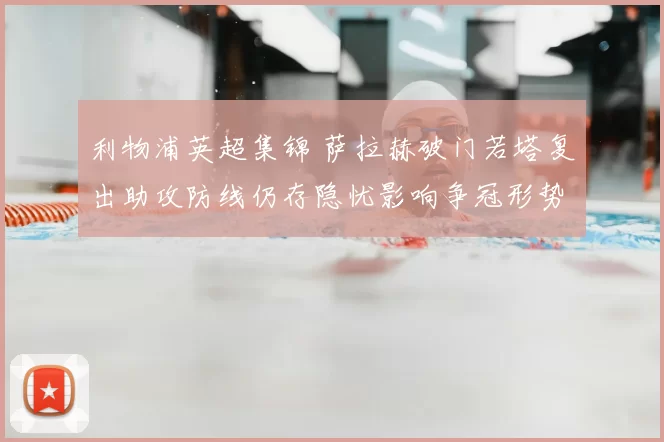 利物浦英超集锦 萨拉赫破门若塔复出助攻防线仍存隐忧影响争冠形势