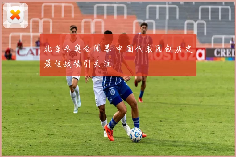 北京冬奥会闭幕 中国代表团创历史最佳战绩引关注