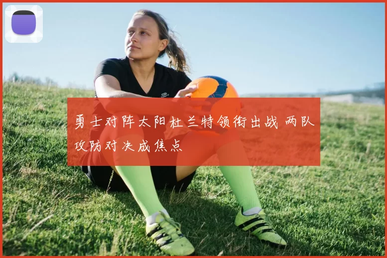 勇士对阵太阳杜兰特领衔出战 两队攻防对决成焦点