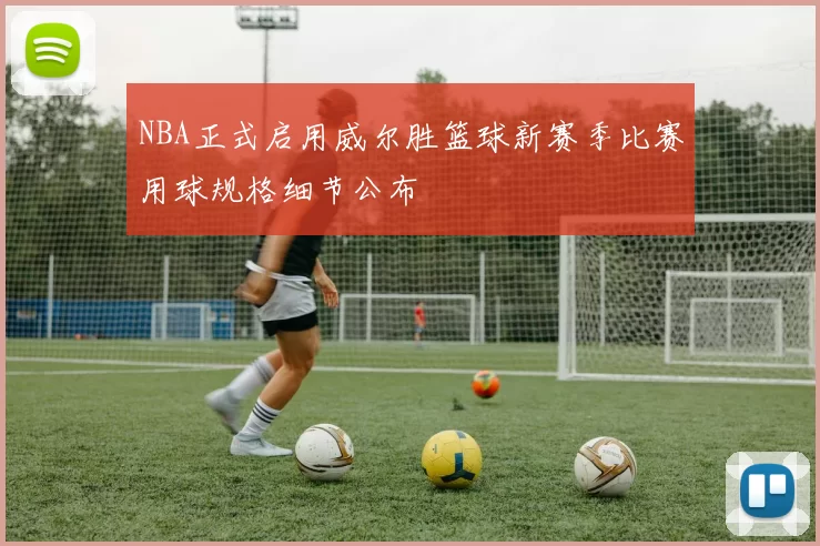 NBA正式启用威尔胜篮球新赛季比赛用球规格细节公布
