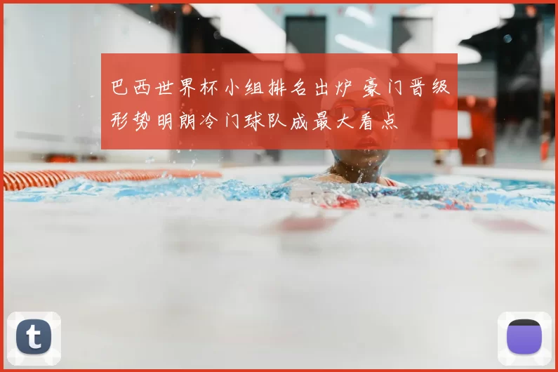 巴西世界杯小组排名出炉 豪门晋级形势明朗冷门球队成最大看点